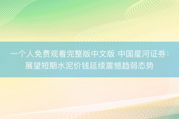 一个人免费观看完整版中文版 中国星河证券：展望短期水泥价钱延续震憾趋弱态势