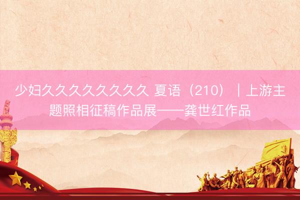 少妇久久久久久久久久 夏语（210）｜上游主题照相征稿作品展——龚世红作品