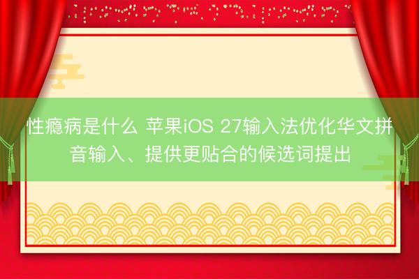 性瘾病是什么 苹果iOS 27输入法优化华文拼音输入、提供更贴合的候选词提出