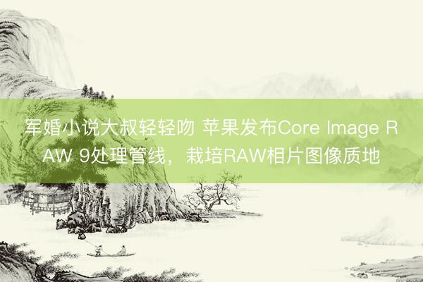 军婚小说大叔轻轻吻 苹果发布Core Image RAW 9处理管线，栽培RAW相片图像质地