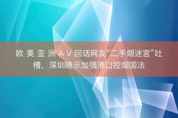 欧 美 亚 洲 A V 回话网友“二手烟迷宫”吐槽，深圳晓示加强港口控烟国法