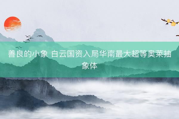 善良的小象 白云国资入局华南最大超等奥莱抽象体