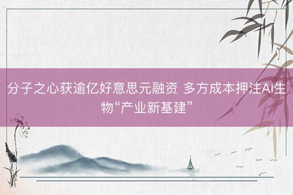 分子之心获逾亿好意思元融资 多方成本押注AI生物“产业新基建”