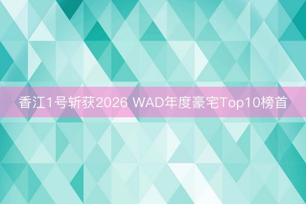 香江1号斩获2026 WAD年度豪宅Top10榜首