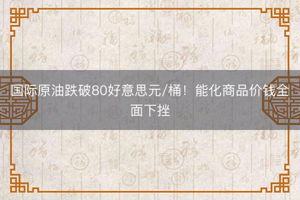 国际原油跌破80好意思元/桶!能化商品价钱全面下挫