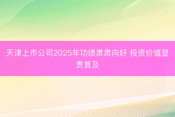 天津上市公司2025年功绩肃肃向好 投资价值显贵普及