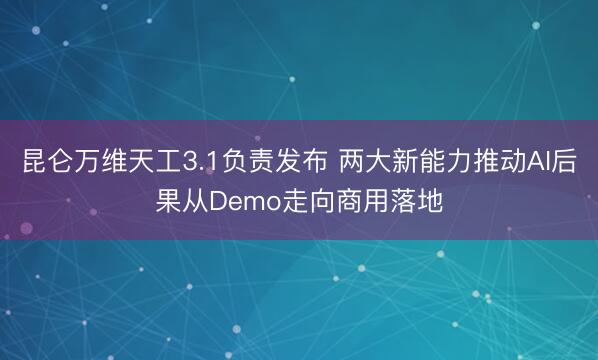昆仑万维天工3.1负责发布 两大新能力推动AI后果从Demo走向商用落地