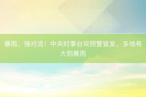 暴雨、强对流！中央时事台双预警皆发，多地有大到暴雨