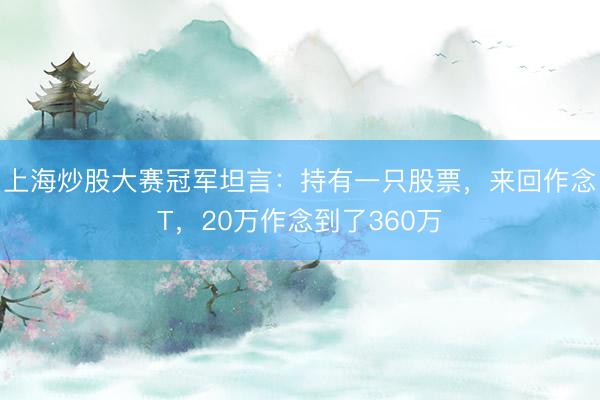 上海炒股大赛冠军坦言：持有一只股票，来回作念T，20万作念到了360万
