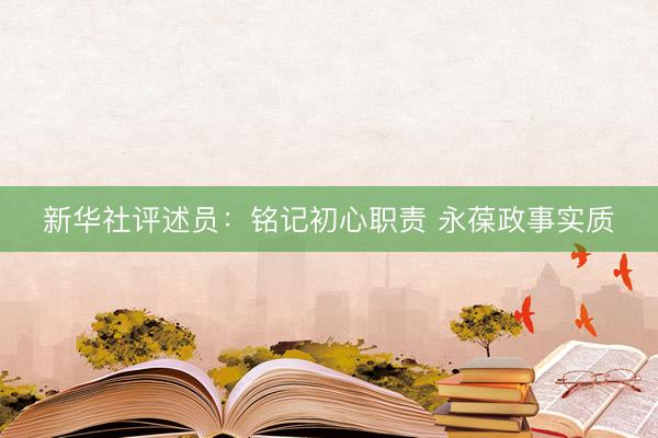 新华社评述员：铭记初心职责 永葆政事实质