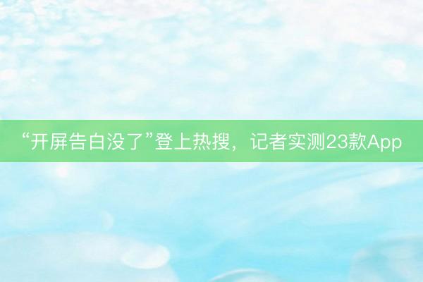 “开屏告白没了”登上热搜，记者实测23款App